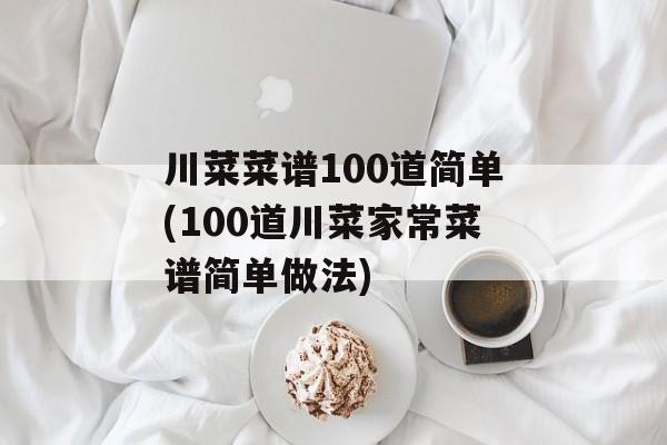 川菜菜谱100道简单(100道川菜家常菜谱简单做法)-第1张图片-
