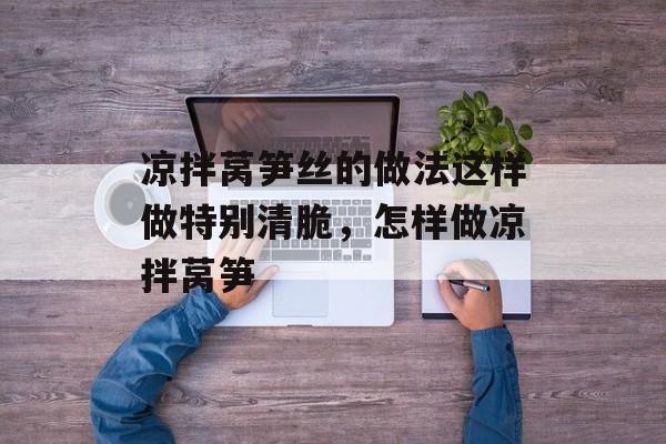 凉拌莴笋丝的做法这样做特别清脆，怎样做凉拌莴笋-第1张图片-