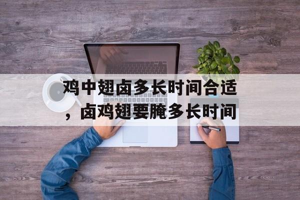 鸡中翅卤多长时间合适，卤鸡翅要腌多长时间-第1张图片-