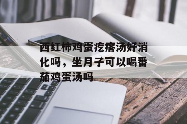 西红柿鸡蛋疙瘩汤好消化吗，坐月子可以喝番茄鸡蛋汤吗-第1张图片-