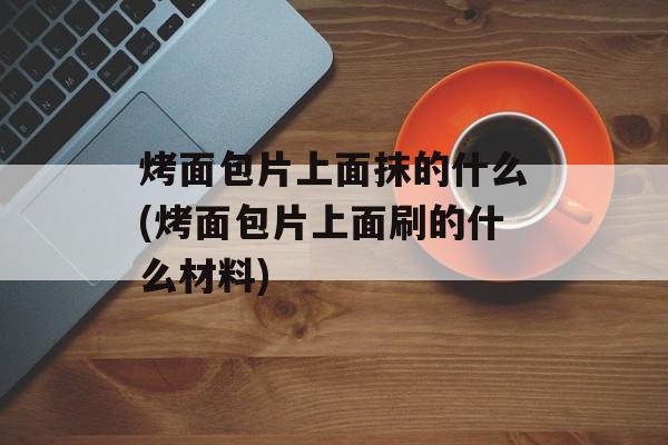 烤面包片上面抹的什么(烤面包片上面刷的什么材料)-第1张图片-