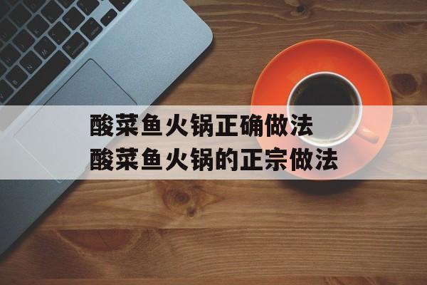 酸菜鱼火锅正确做法 酸菜鱼火锅的正宗做法-第1张图片-