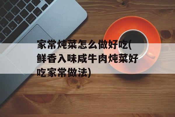 家常炖菜怎么做好吃(鲜香入味咸牛肉炖菜好吃家常做法)-第1张图片-