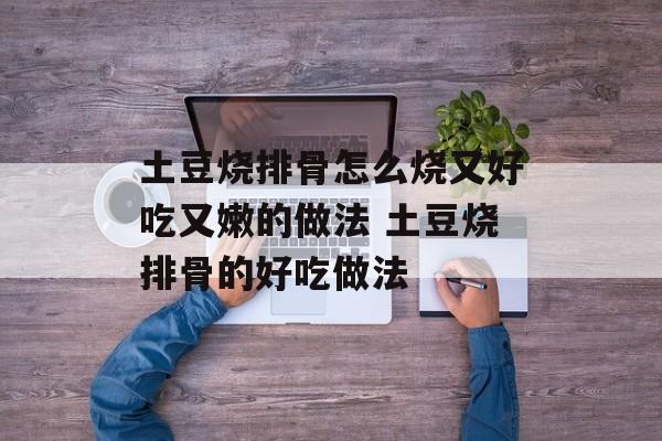 土豆烧排骨怎么烧又好吃又嫩的做法 土豆烧排骨的好吃做法-第1张图片-