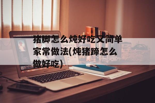 猪脚怎么炖好吃又简单家常做法(炖猪蹄怎么做好吃)-第1张图片-
