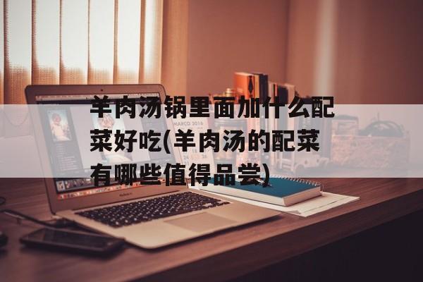 羊肉汤锅里面加什么配菜好吃(羊肉汤的配菜有哪些值得品尝)-第1张图片-