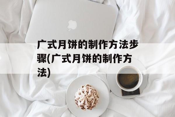 广式月饼的制作方法步骤(广式月饼的制作方法)-第1张图片-