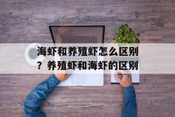 海虾和养殖虾怎么区别？养殖虾和海虾的区别-第1张图片-