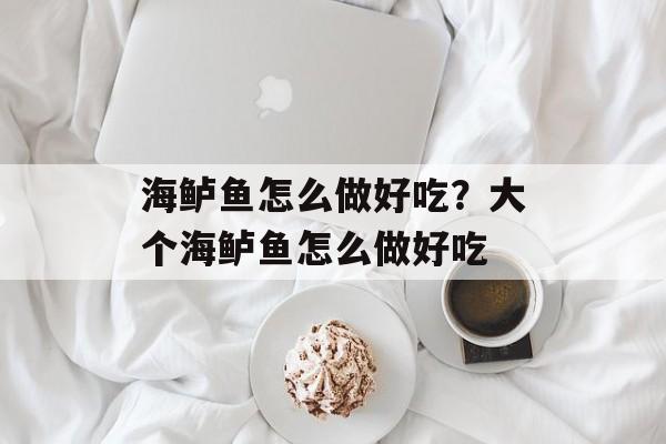 海鲈鱼怎么做好吃？大个海鲈鱼怎么做好吃-第1张图片-