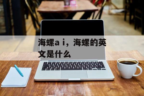 海螺a i，海螺的英文是什么-第1张图片-