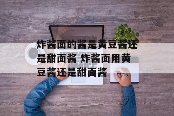 炸酱面的酱是黄豆酱还是甜面酱 炸酱面用黄豆酱还是甜面酱-第1张图片-