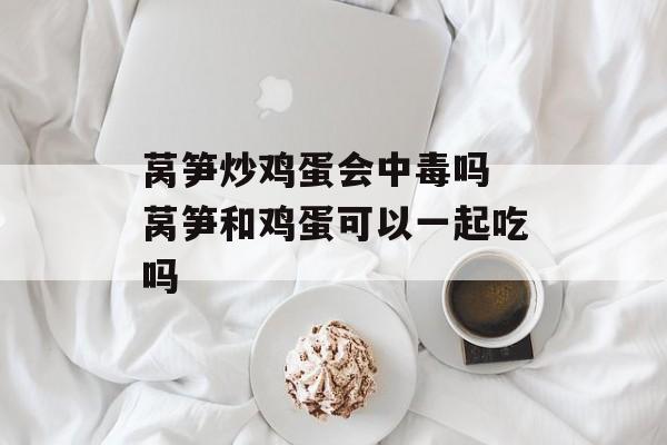莴笋炒鸡蛋会中毒吗 莴笋和鸡蛋可以一起吃吗-第1张图片-