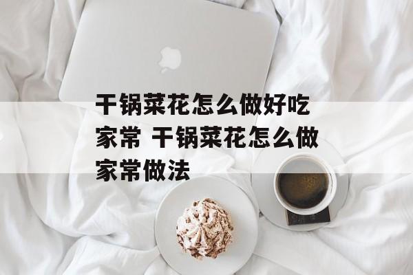 干锅菜花怎么做好吃 家常 干锅菜花怎么做家常做法-第1张图片-