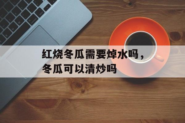 红烧冬瓜需要焯水吗，冬瓜可以清炒吗-第1张图片-
