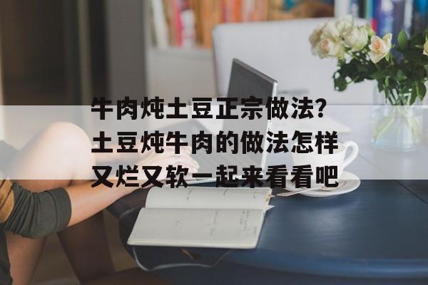 牛肉炖土豆正宗做法？土豆炖牛肉的做法怎样又烂又软一起来看看吧-第1张图片-
