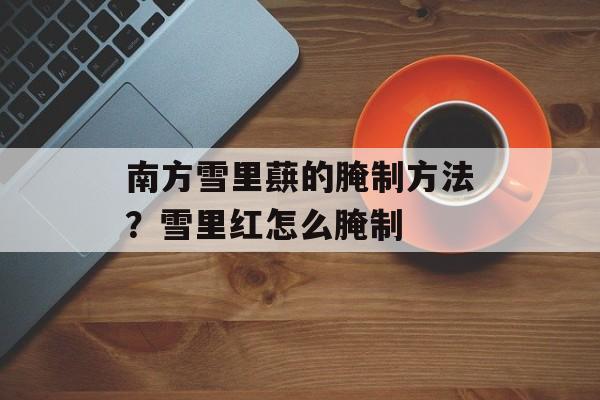 南方雪里蕻的腌制方法？雪里红怎么腌制-第1张图片-