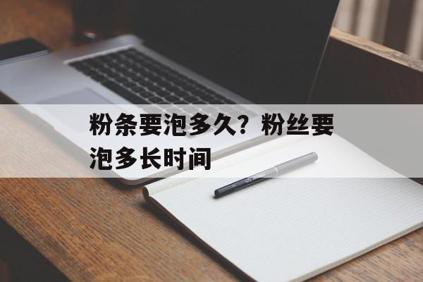 粉条要泡多久？粉丝要泡多长时间-第1张图片-
