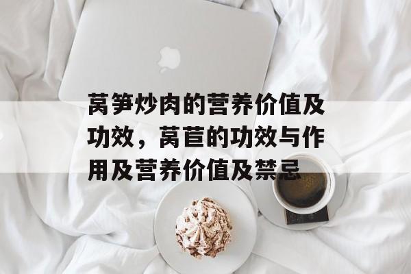 莴笋炒肉的营养价值及功效，莴苣的功效与作用及营养价值及禁忌-第1张图片-