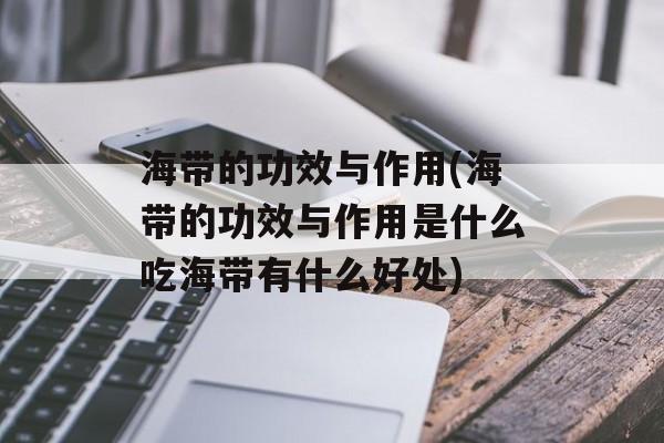 海带的功效与作用(海带的功效与作用是什么吃海带有什么好处)-第1张图片-