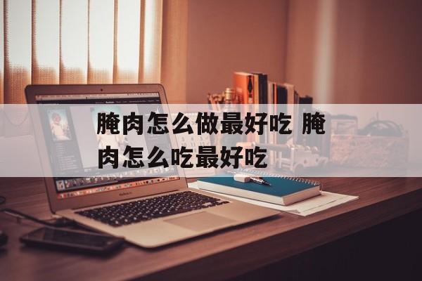 腌肉怎么做最好吃 腌肉怎么吃最好吃-第1张图片-