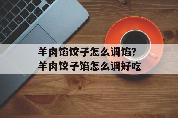 羊肉馅饺子怎么调馅？羊肉饺子馅怎么调好吃-第1张图片-