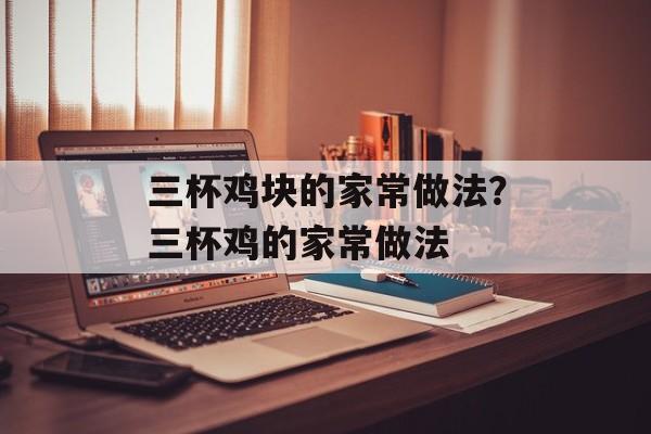 三杯鸡块的家常做法？三杯鸡的家常做法-第1张图片-