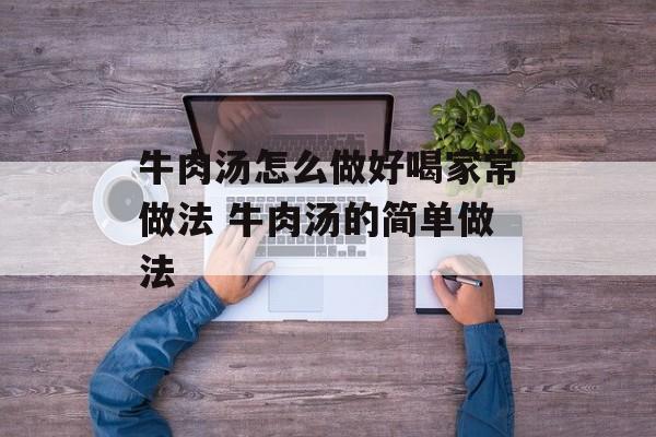 牛肉汤怎么做好喝家常做法 牛肉汤的简单做法-第1张图片-