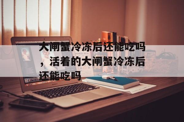 大闸蟹冷冻后还能吃吗，活着的大闸蟹冷冻后还能吃吗-第1张图片-