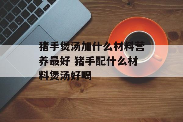 猪手煲汤加什么材料营养最好 猪手配什么材料煲汤好喝-第1张图片-