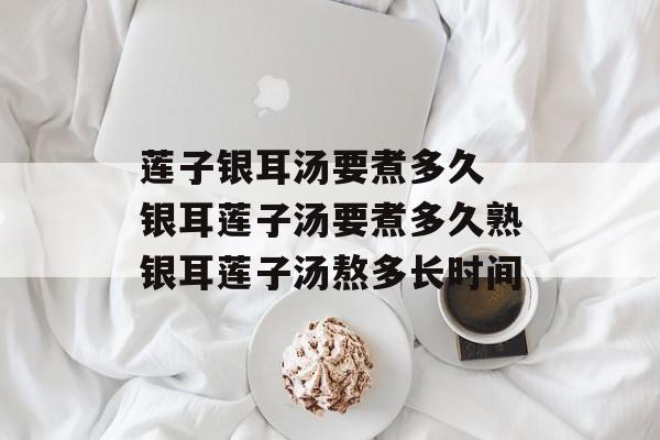 莲子银耳汤要煮多久 银耳莲子汤要煮多久熟银耳莲子汤熬多长时间-第1张图片-