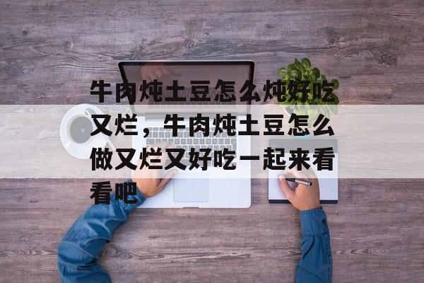牛肉炖土豆怎么炖好吃又烂，牛肉炖土豆怎么做又烂又好吃一起来看看吧-第1张图片-