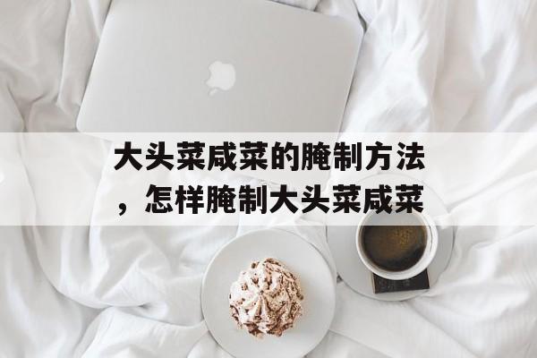 大头菜咸菜的腌制方法，怎样腌制大头菜咸菜-第1张图片-