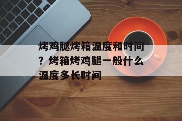 烤鸡腿烤箱温度和时间？烤箱烤鸡腿一般什么温度多长时间-第1张图片-