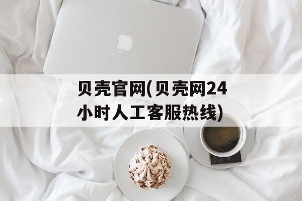 贝壳官网(贝壳网24小时人工客服热线)-第1张图片-
