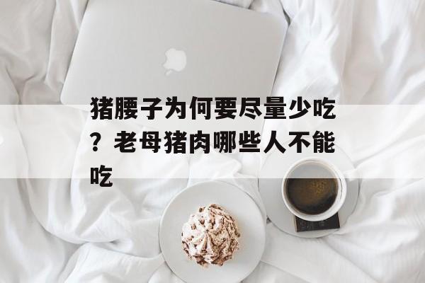 猪腰子为何要尽量少吃？老母猪肉哪些人不能吃-第1张图片-