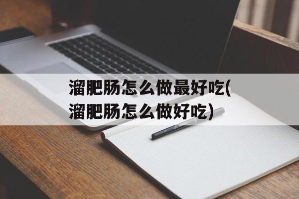 溜肥肠怎么做最好吃(溜肥肠怎么做好吃)-第1张图片-