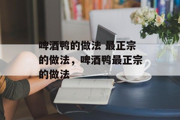啤酒鸭的做法 最正宗的做法，啤酒鸭最正宗的做法-第1张图片-
