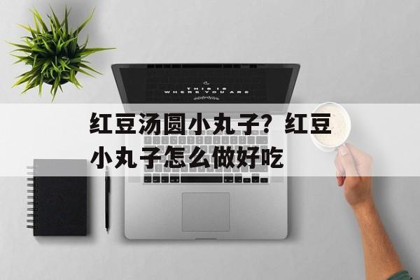 红豆汤圆小丸子？红豆小丸子怎么做好吃-第1张图片-