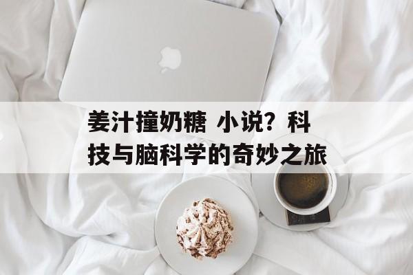 姜汁撞奶糖 小说？科技与脑科学的奇妙之旅-第1张图片-