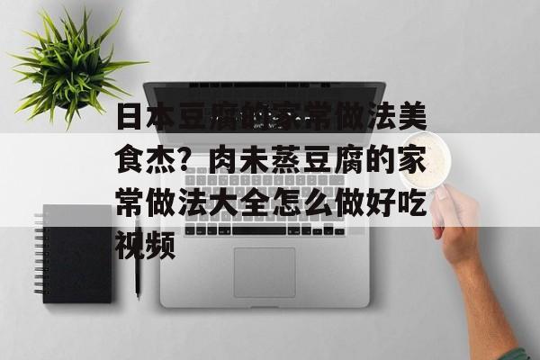 日本豆腐的家常做法美食杰？肉未蒸豆腐的家常做法大全怎么做好吃视频-第1张图片-