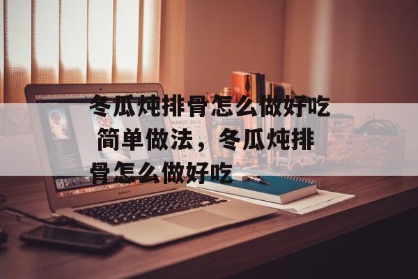 冬瓜炖排骨怎么做好吃 简单做法，冬瓜炖排骨怎么做好吃-第1张图片-