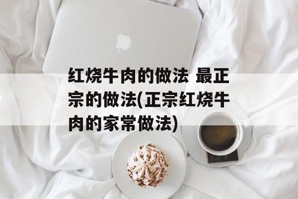 红烧牛肉的做法 最正宗的做法(正宗红烧牛肉的家常做法)-第1张图片-