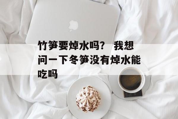 竹笋要焯水吗？ 我想问一下冬笋没有焯水能吃吗-第1张图片-