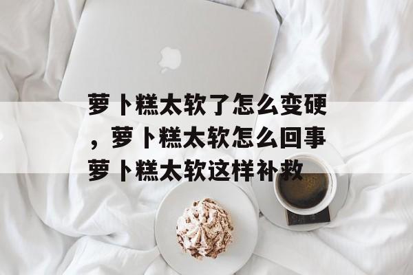 萝卜糕太软了怎么变硬，萝卜糕太软怎么回事萝卜糕太软这样补救-第1张图片-