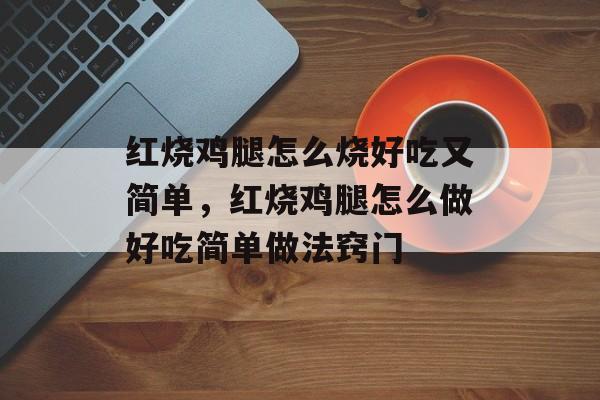 红烧鸡腿怎么烧好吃又简单，红烧鸡腿怎么做好吃简单做法窍门-第1张图片-
