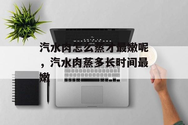 汽水肉怎么蒸才最嫩呢，汽水肉蒸多长时间最嫩-第1张图片-