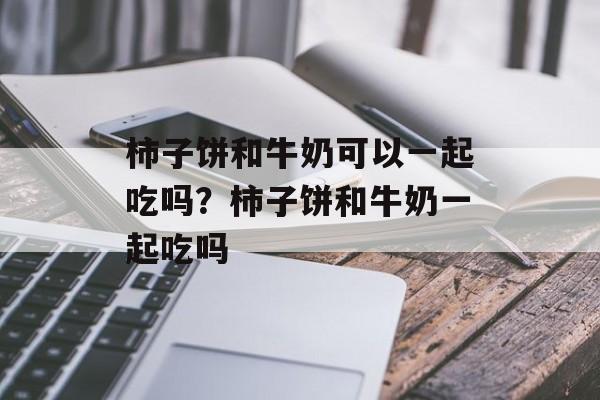 柿子饼和牛奶可以一起吃吗？柿子饼和牛奶一起吃吗-第1张图片-