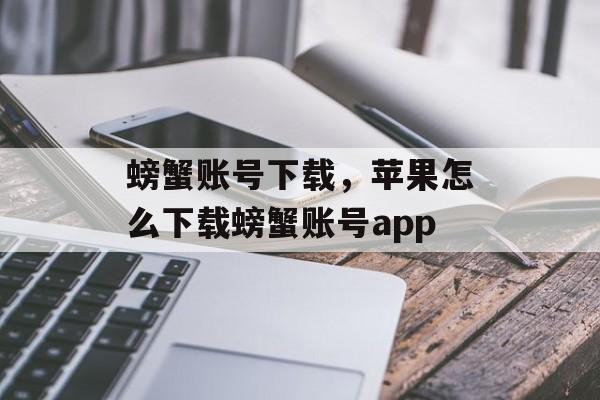 螃蟹账号下载，苹果怎么下载螃蟹账号app-第1张图片-
