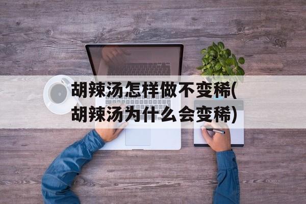 胡辣汤怎样做不变稀(胡辣汤为什么会变稀)-第1张图片-