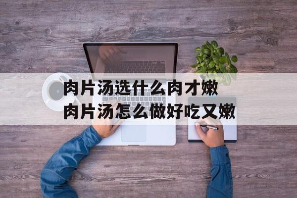肉片汤选什么肉才嫩 肉片汤怎么做好吃又嫩-第1张图片-